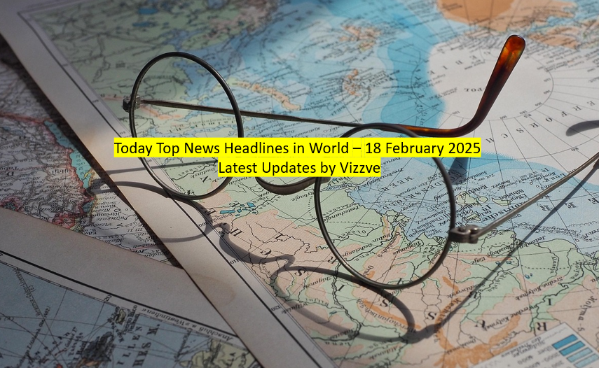 Today Top News Headlines in World – 18 February 2025 Latest Updates by Vizzve